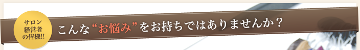 サロン経営者の皆様!! こんな“お悩み”をお持ちではありませんか？