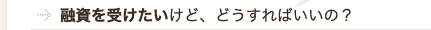 融資を受けたいけど、どうすればいいの？